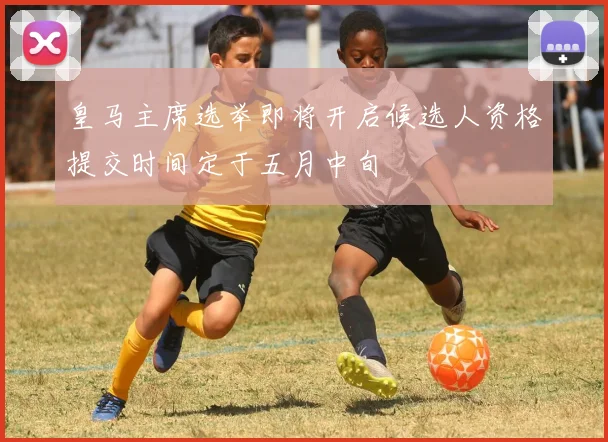 皇马主席选举即将开启候选人资格提交时间定于五月中旬