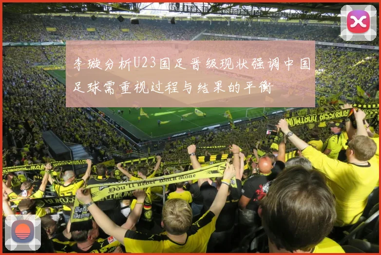 李璇分析U23国足晋级现状强调中国足球需重视过程与结果的平衡