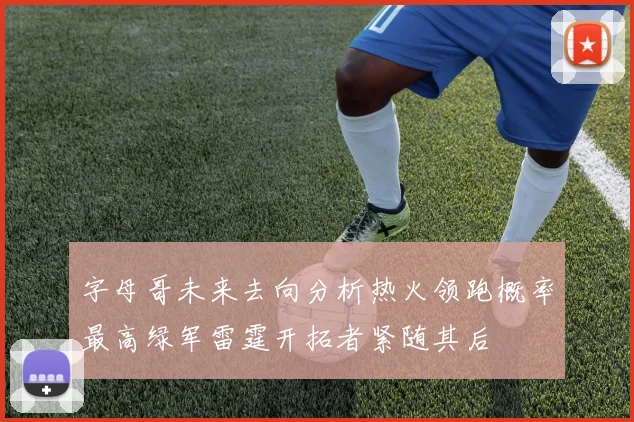 字母哥未来去向分析热火领跑概率最高绿军雷霆开拓者紧随其后