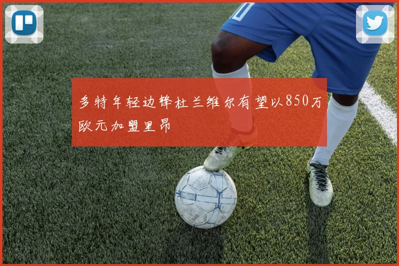 多特年轻边锋杜兰维尔有望以850万欧元加盟里昂