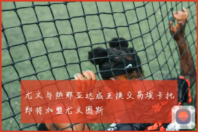 尤文与热那亚达成互换交易埃卡托即将加盟尤文图斯