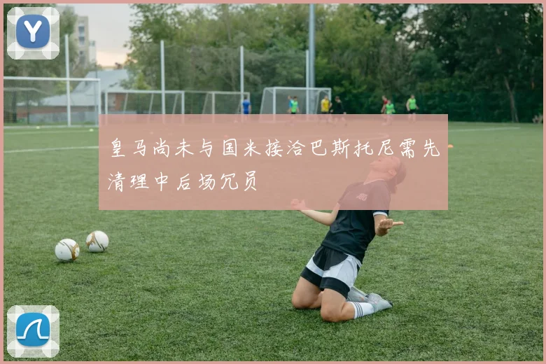 皇马尚未与国米接洽巴斯托尼需先清理中后场冗员