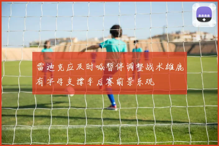 雷迪克应及时喊暂停调整战术雄鹿有字母支撑季后赛前景乐观