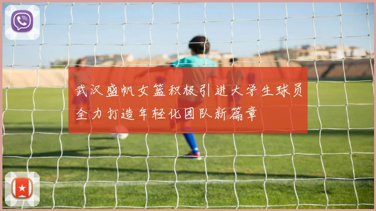武汉盛帆女篮积极引进大学生球员全力打造年轻化团队新篇章