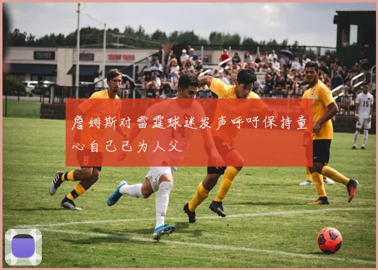 詹姆斯对雷霆球迷发声呼吁保持童心自己已为人父