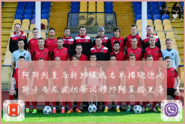 阿斯列皇马新帅候选名单揭晓德尚斯卡洛尼波切蒂诺穆帅阿莱格里争夺教鞭