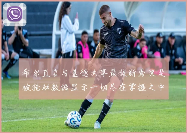 希尔直言与基德共享最佳新秀奖是被抢劫数据显示一切尽在掌握之中