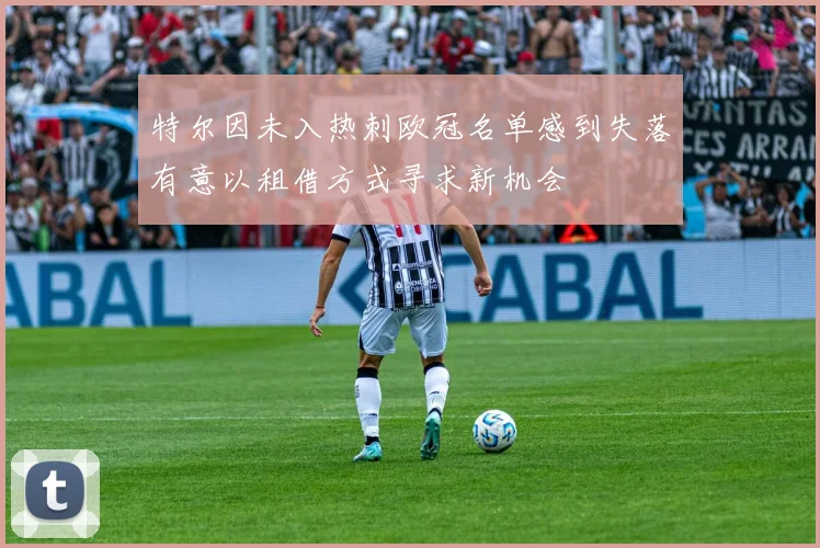 特尔因未入热刺欧冠名单感到失落有意以租借方式寻求新机会