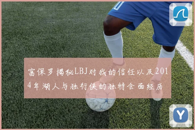 富保罗揭秘LBJ对我的信任以及2014年湖人与独行侠的独特会面经历
