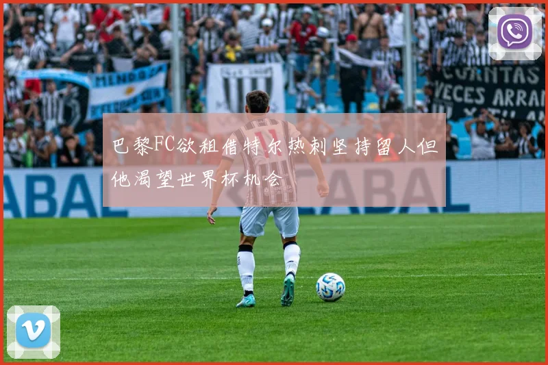 巴黎FC欲租借特尔热刺坚持留人但他渴望世界杯机会