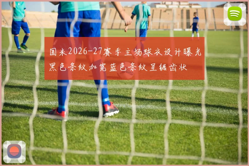 国米2026-27赛季主场球衣设计曝光黑色条纹加宽蓝色条纹呈锯齿状
