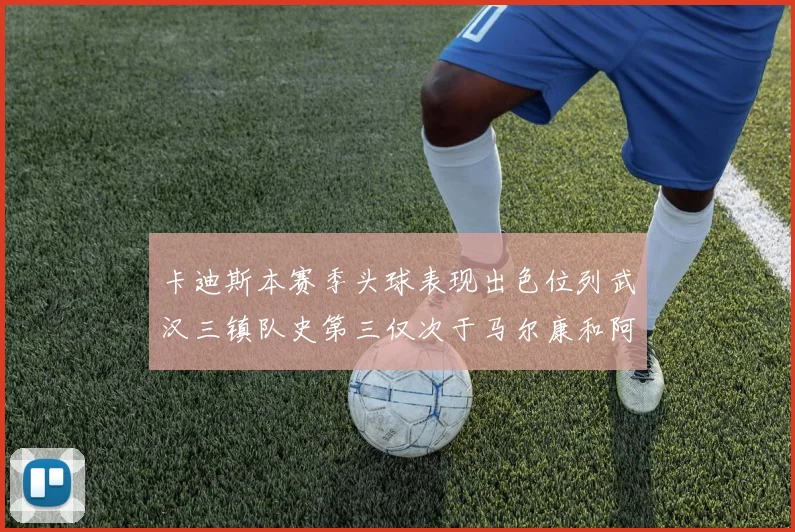 卡迪斯本赛季头球表现出色位列武汉三镇队史第三仅次于马尔康和阿齐兹