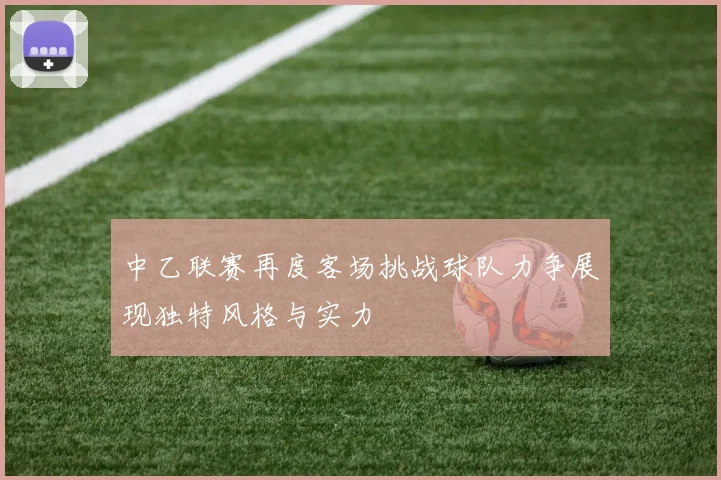 中乙联赛再度客场挑战球队力争展现独特风格与实力