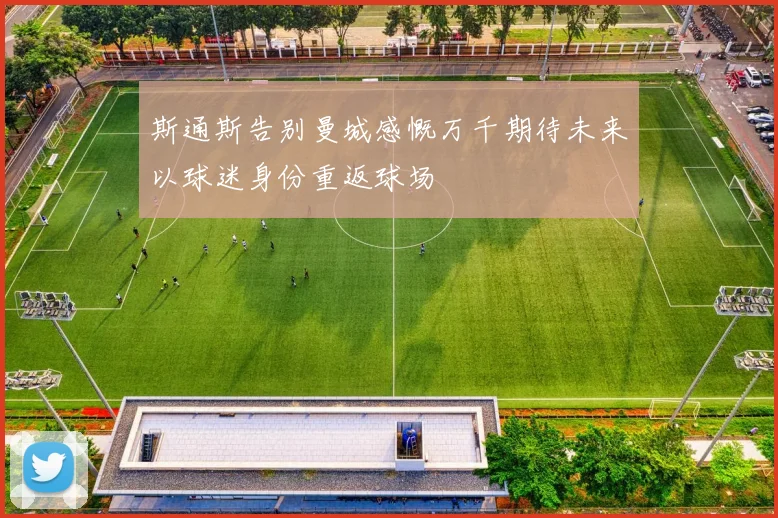 斯通斯告别曼城感慨万千期待未来以球迷身份重返球场