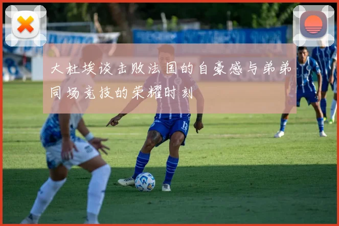 大杜埃谈击败法国的自豪感与弟弟同场竞技的荣耀时刻