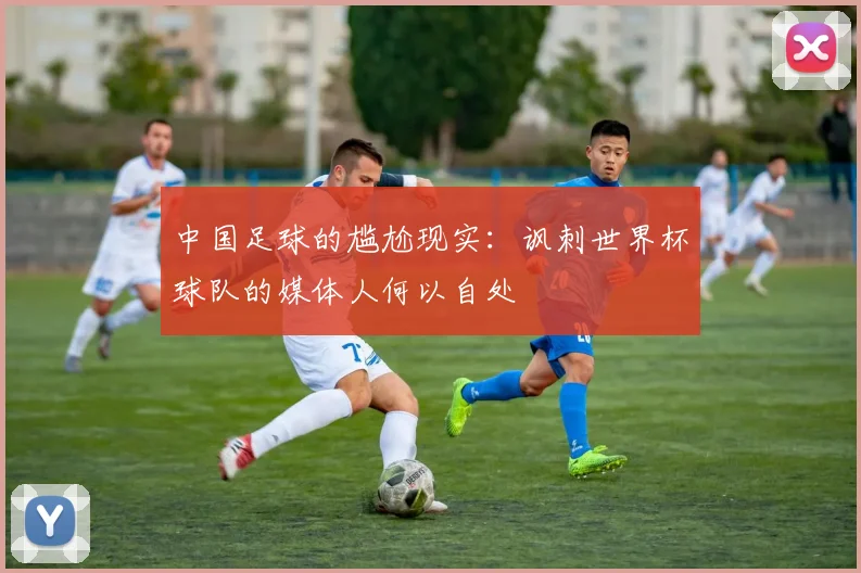 中国足球的尴尬现实：讽刺世界杯球队的媒体人何以自处