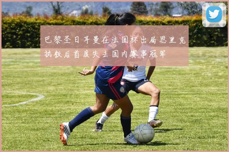 巴黎圣日耳曼在法国杯出局恩里克执教后首度失去国内赛事冠军