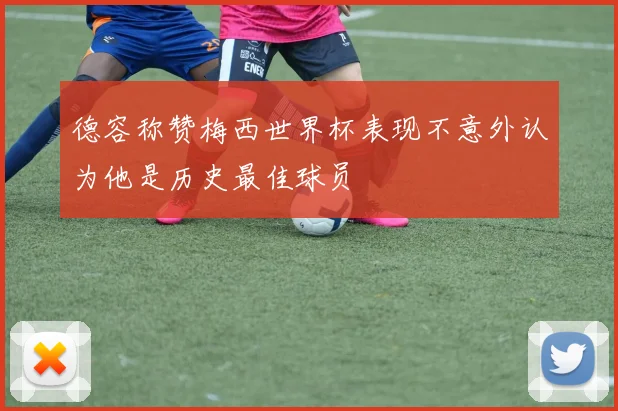 德容称赞梅西世界杯表现不意外认为他是历史最佳球员