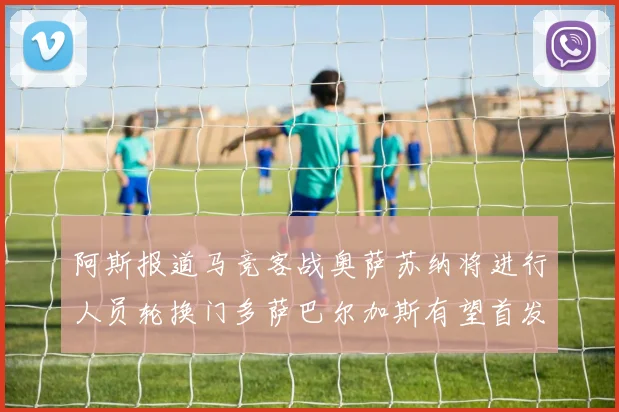 阿斯报道马竞客战奥萨苏纳将进行人员轮换门多萨巴尔加斯有望首发出场