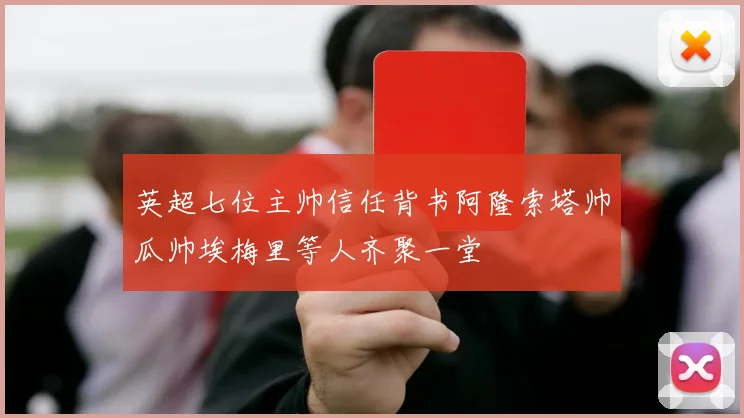 英超七位主帅信任背书阿隆索塔帅瓜帅埃梅里等人齐聚一堂