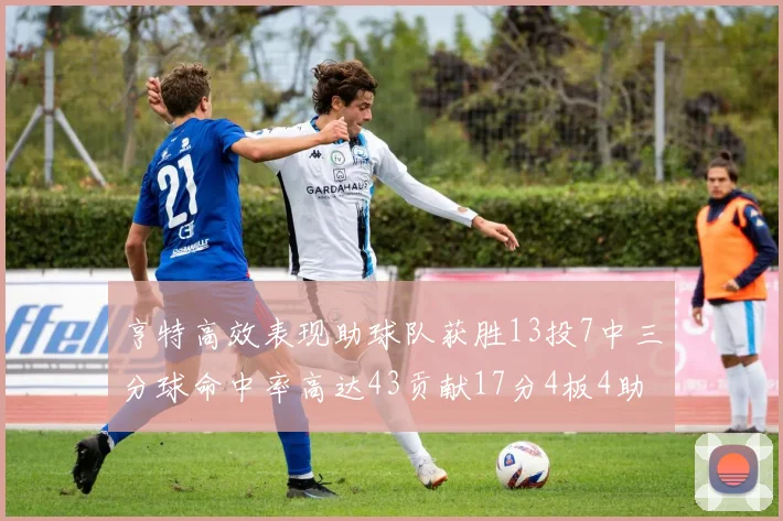 亨特高效表现助球队获胜13投7中三分球命中率高达43贡献17分4板4助