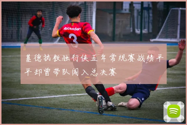 基德执教独行侠五年常规赛战绩平平却曾带队闯入总决赛