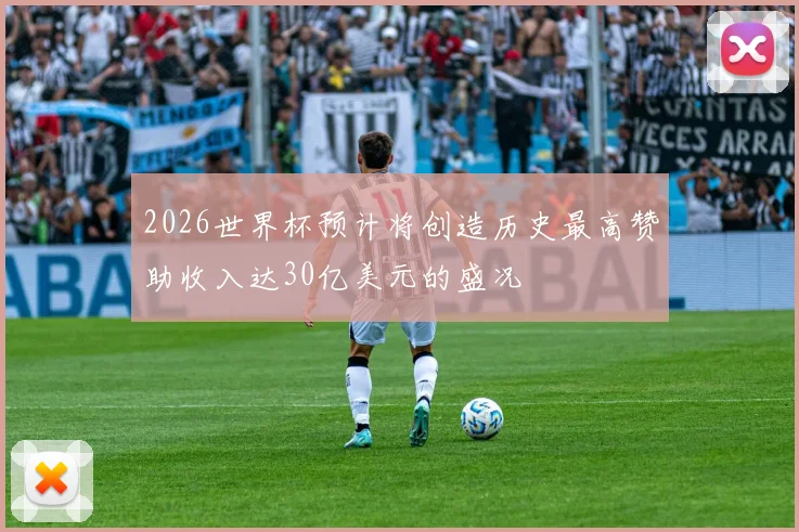 2026世界杯预计将创造历史最高赞助收入达30亿美元的盛况