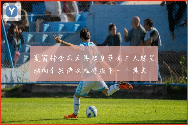 夏窗转会风云再起皇萨竞三大球星动向引发热议谁将成下一个焦点