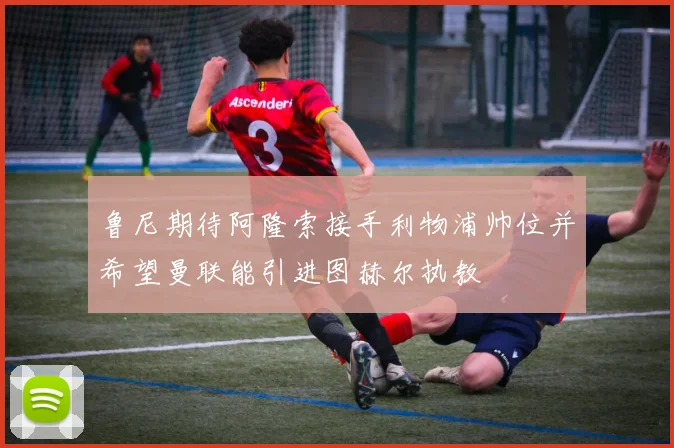 鲁尼期待阿隆索接手利物浦帅位并希望曼联能引进图赫尔执教