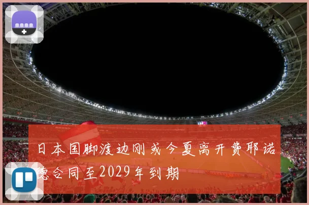 日本国脚渡边刚或今夏离开费耶诺德合同至2029年到期
