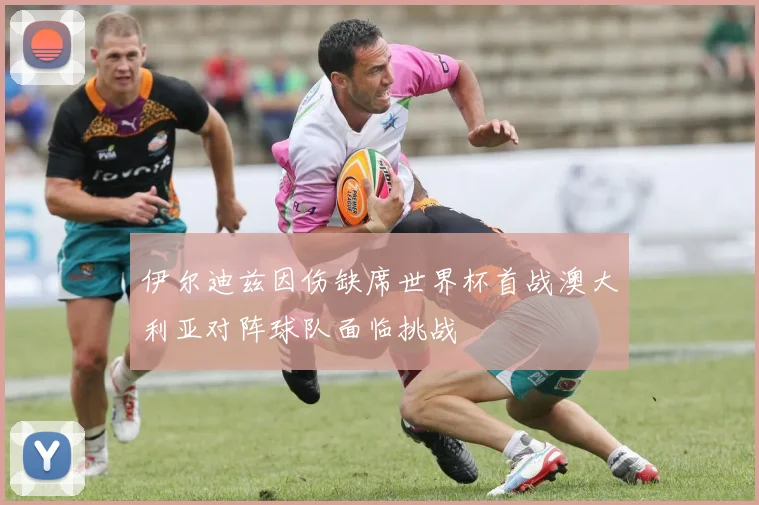 伊尔迪兹因伤缺席世界杯首战澳大利亚对阵球队面临挑战