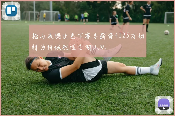 抢七表现出色下赛季薪资4125万切特为何依然适合湖人队