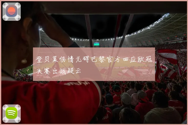 登贝莱伤情无碍巴黎官方回应欧冠决赛出战疑云