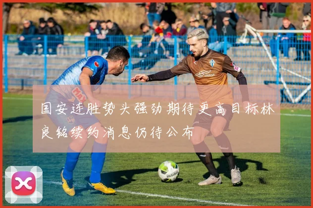 国安连胜势头强劲期待更高目标林良铭续约消息仍待公布