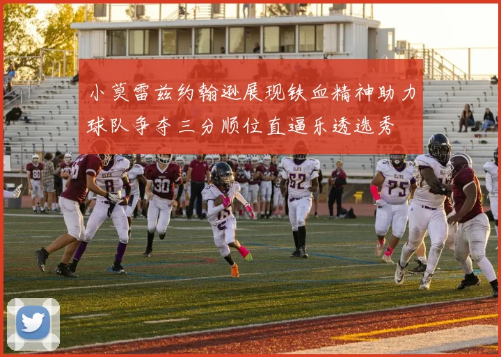 小莫雷兹约翰逊展现铁血精神助力球队争夺三分顺位直逼乐透选秀
