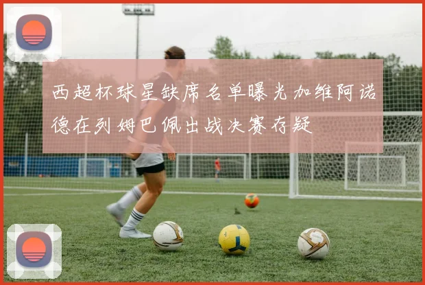 西超杯球星缺席名单曝光加维阿诺德在列姆巴佩出战决赛存疑